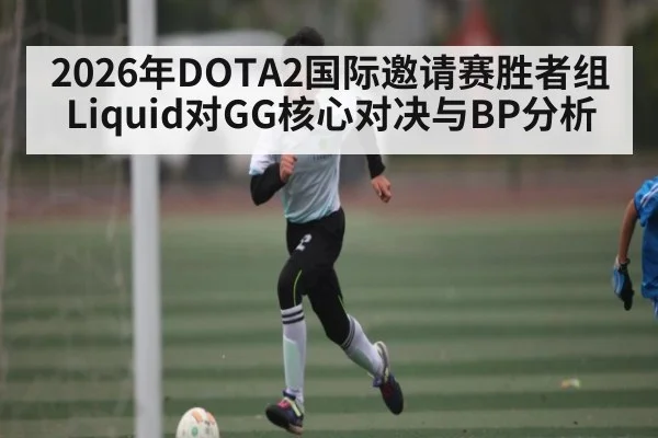 2026年DOTA2国际邀请赛胜者组Liquid对GG核心对决与BP分析