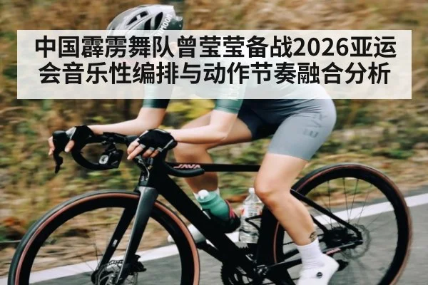 中国霹雳舞队曾莹莹备战2026亚运会音乐性编排与动作节奏融合分析